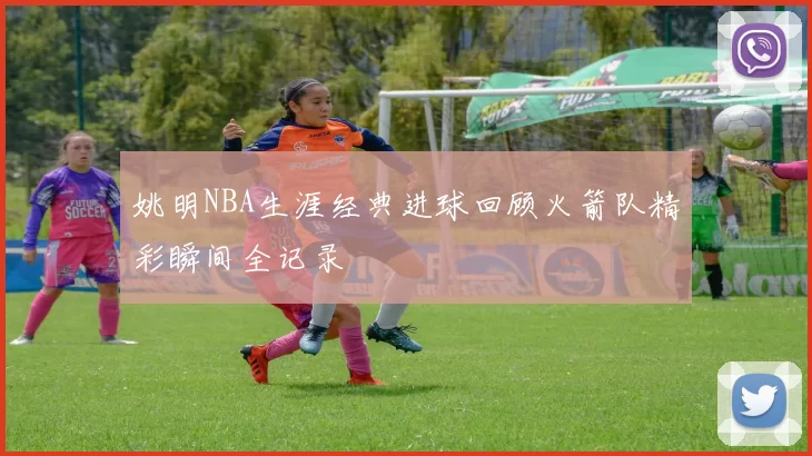 姚明NBA生涯经典进球回顾火箭队精彩瞬间全记录
