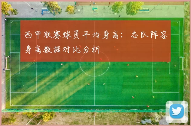 西甲联赛球员平均身高：各队阵容身高数据对比分析