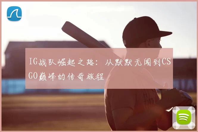 IG战队崛起之路:从默默无闻到CSGO巅峰的传奇旅程
