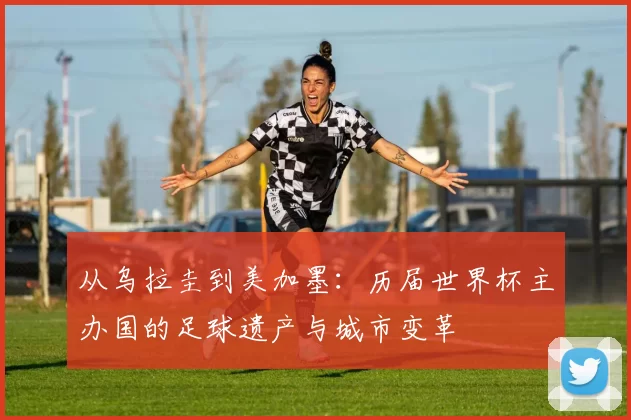 从乌拉圭到美加墨：历届世界杯主办国的足球遗产与城市变革