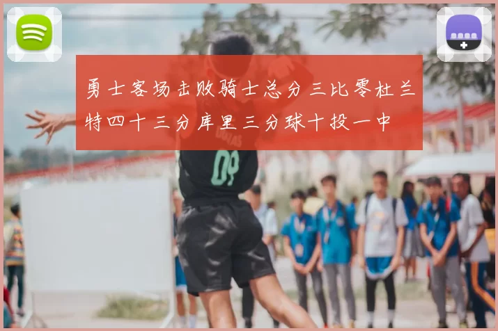 勇士客场击败骑士总分三比零杜兰特四十三分库里三分球十投一中