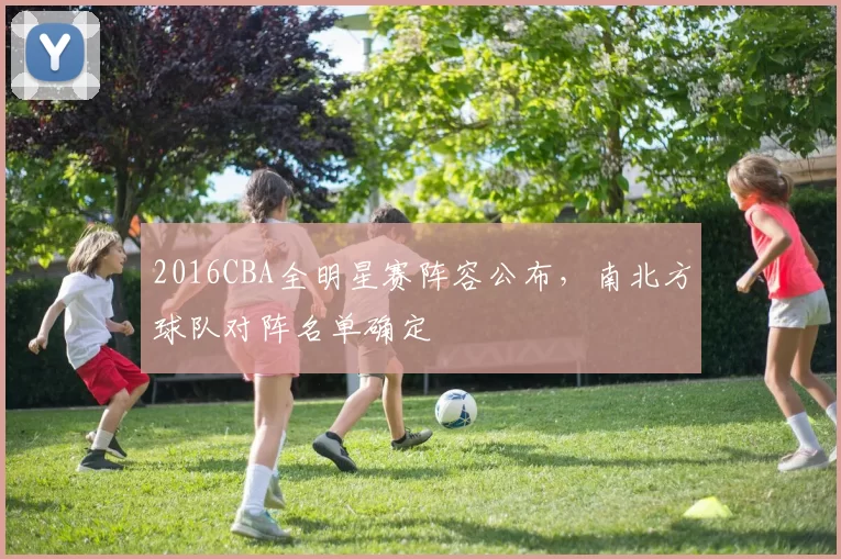 2016CBA全明星赛阵容公布,南北方球队对阵名单确定