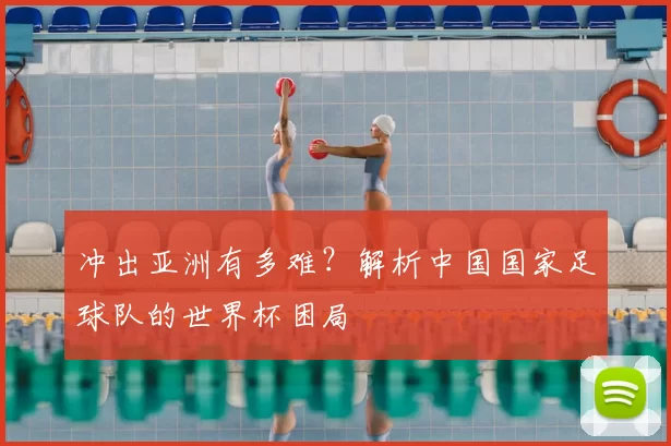 冲出亚洲有多难？解析中国国家足球队的世界杯困局