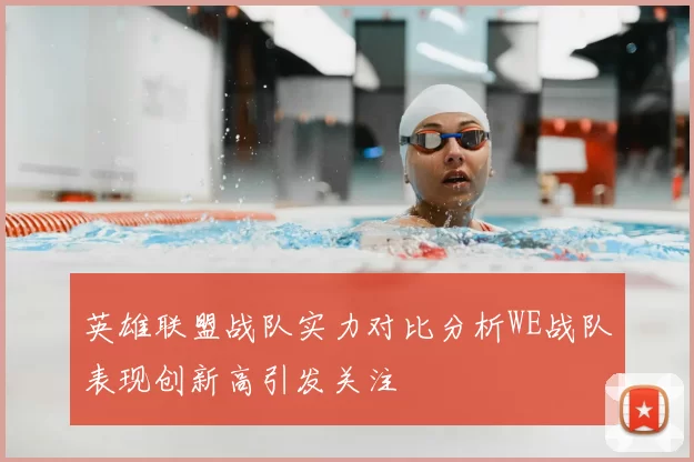 英雄联盟战队实力对比分析WE战队表现创新高引发关注