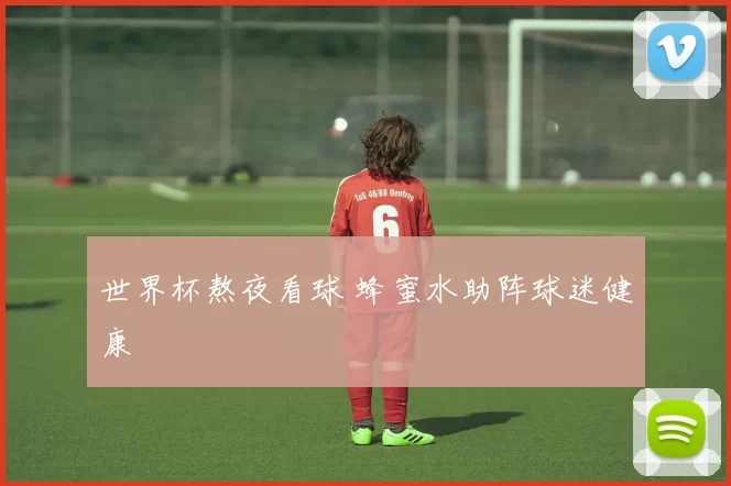 世界杯熬夜看球 蜂蜜水助阵球迷健康