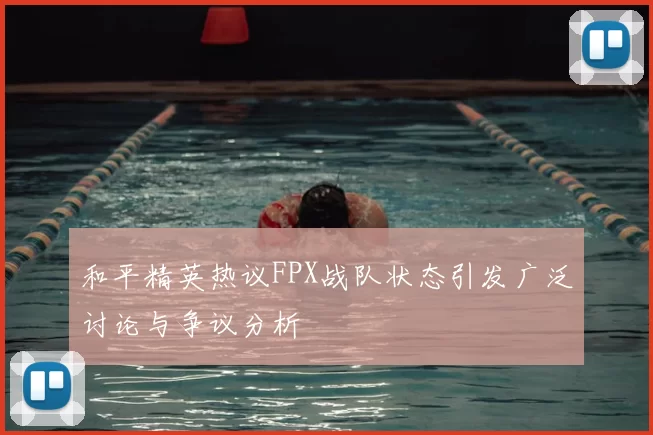 和平精英热议FPX战队状态引发广泛讨论与争议分析