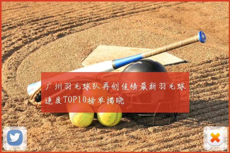 广州羽毛球队再创佳绩最新羽毛球速度TOP10榜单揭晓
