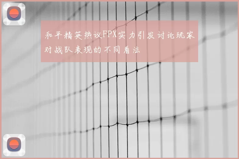 和平精英热议FPX实力引发讨论玩家对战队表现的不同看法