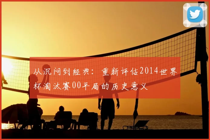 从沉闷到经典:重新评估2014世界杯淘汰赛00平局的历史意义