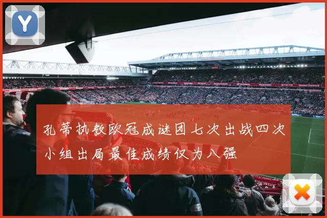 孔蒂执教欧冠成谜团七次出战四次小组出局最佳成绩仅为八强