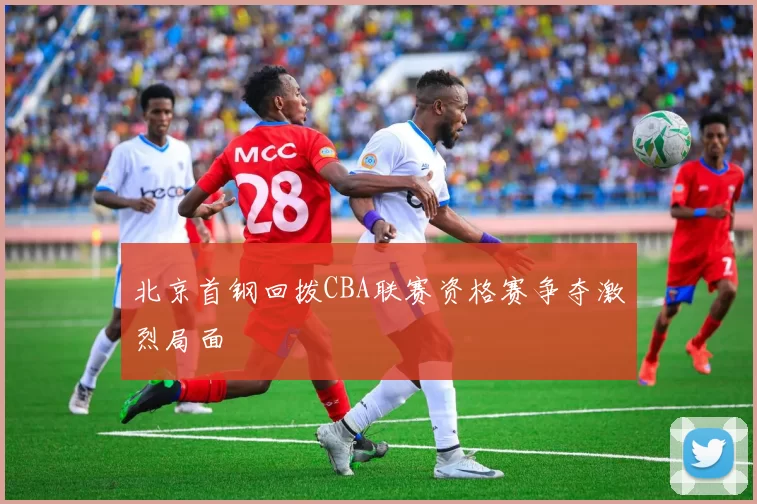 北京首钢回拨CBA联赛资格赛争夺激烈局面