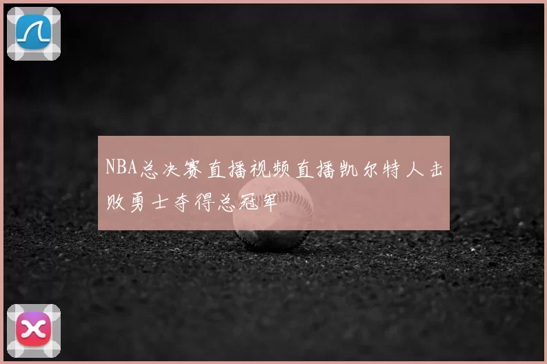 NBA总决赛直播视频直播凯尔特人击败勇士夺得总冠军