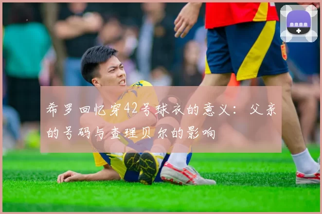 希罗回忆穿42号球衣的意义:父亲的号码与查理贝尔的影响