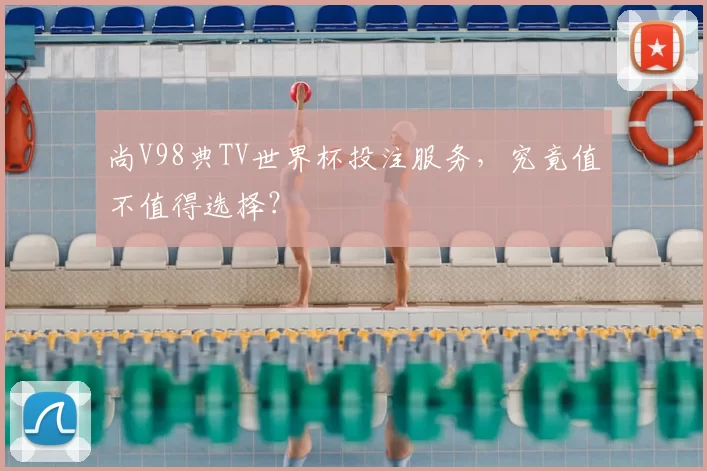 尚V98典TV世界杯投注服务，究竟值不值得选择？