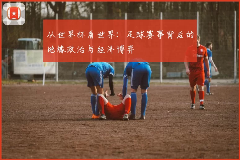 从世界杯看世界:足球赛事背后的地缘政治与经济博弈