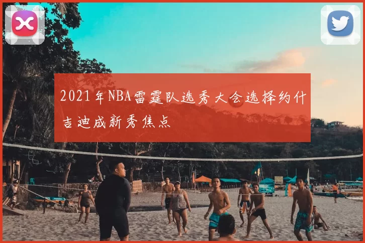 2021年NBA雷霆队选秀大会选择约什吉迪成新秀焦点