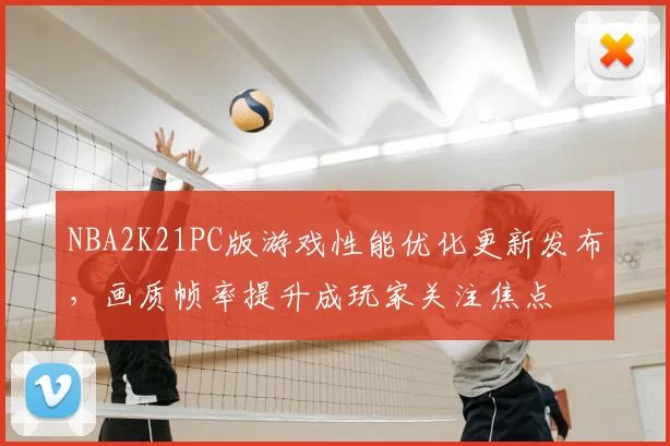 NBA2K21PC版游戏性能优化更新发布,画质帧率提升成玩家关注焦点