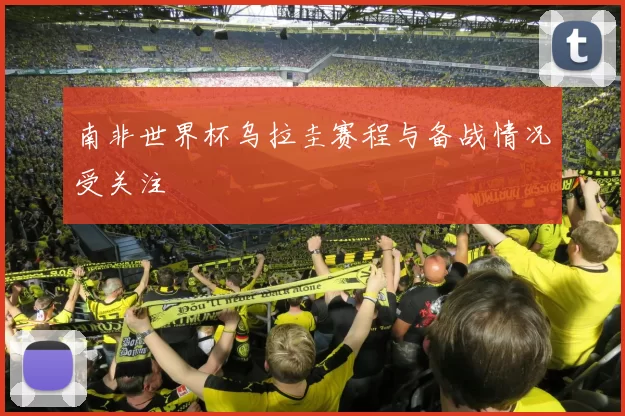 南非世界杯乌拉圭赛程与备战情况受关注