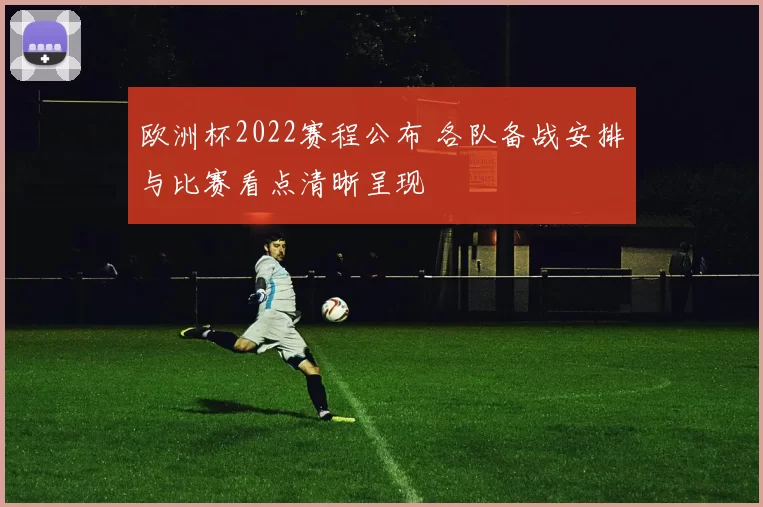 欧洲杯2022赛程公布 各队备战安排与比赛看点清晰呈现