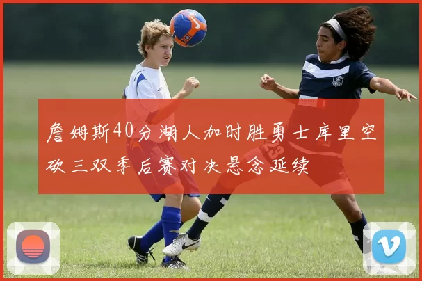 詹姆斯40分湖人加时胜勇士库里空砍三双季后赛对决悬念延续