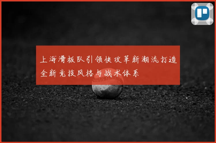 上海滑板队引领快攻革新潮流打造全新竞技风格与战术体系