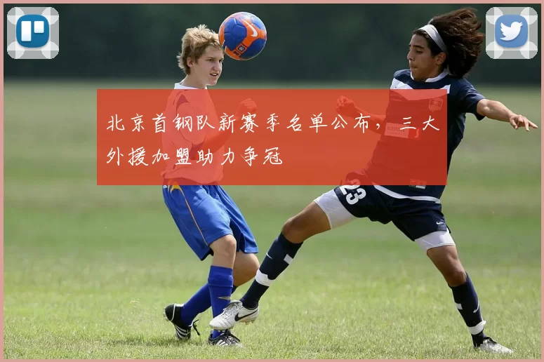 北京首钢队新赛季名单公布,三大外援加盟助力争冠