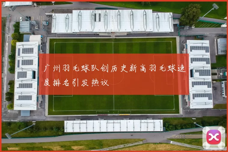 广州羽毛球队创历史新高羽毛球速度排名引发热议