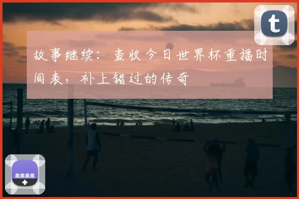 故事继续:查收今日世界杯重播时间表,补上错过的传奇
