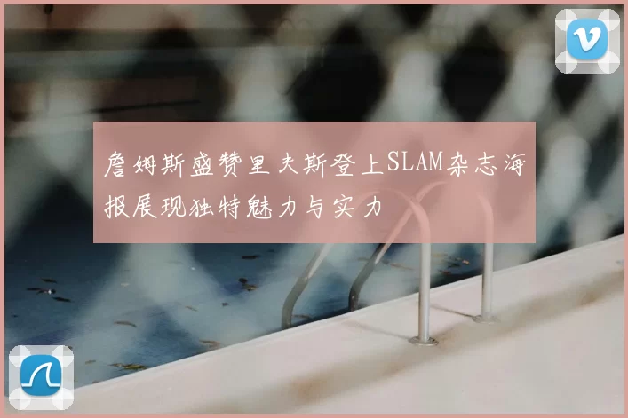 詹姆斯盛赞里夫斯登上SLAM杂志海报展现独特魅力与实力