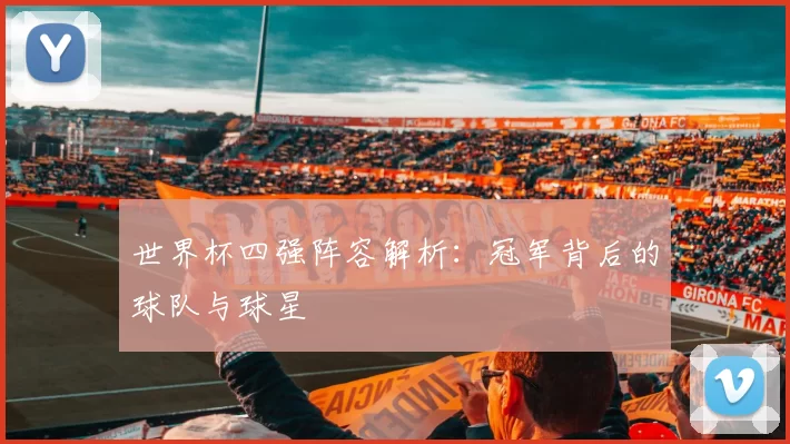 世界杯四强阵容解析:冠军背后的球队与球星