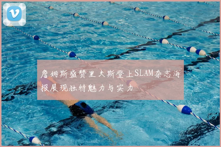 詹姆斯盛赞里夫斯登上SLAM杂志海报展现独特魅力与实力