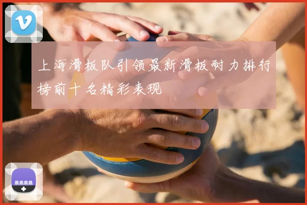 上海滑板队引领最新滑板耐力排行榜前十名精彩表现