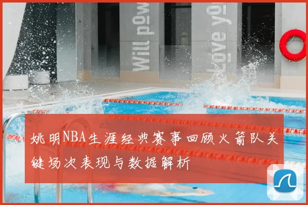 姚明NBA生涯经典赛事回顾火箭队关键场次表现与数据解析