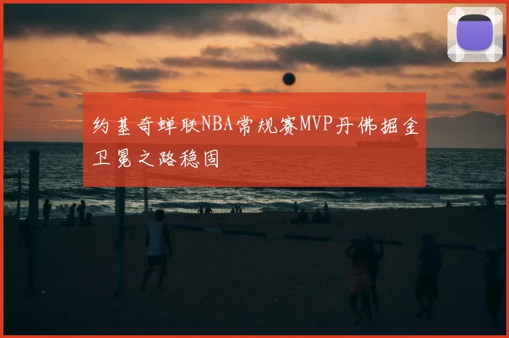 约基奇蝉联NBA常规赛MVP丹佛掘金卫冕之路稳固