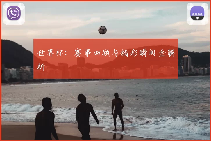 世界杯:赛事回顾与精彩瞬间全解析