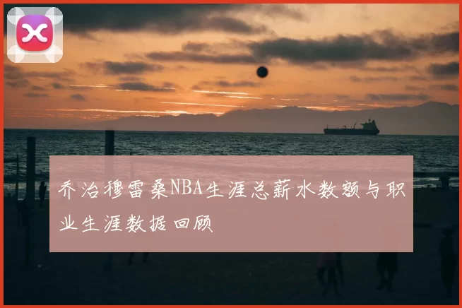 乔治穆雷桑NBA生涯总薪水数额与职业生涯数据回顾