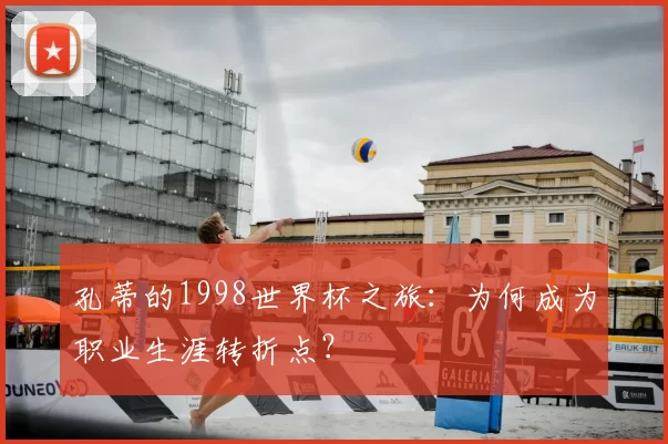孔蒂的1998世界杯之旅：为何成为职业生涯转折点？