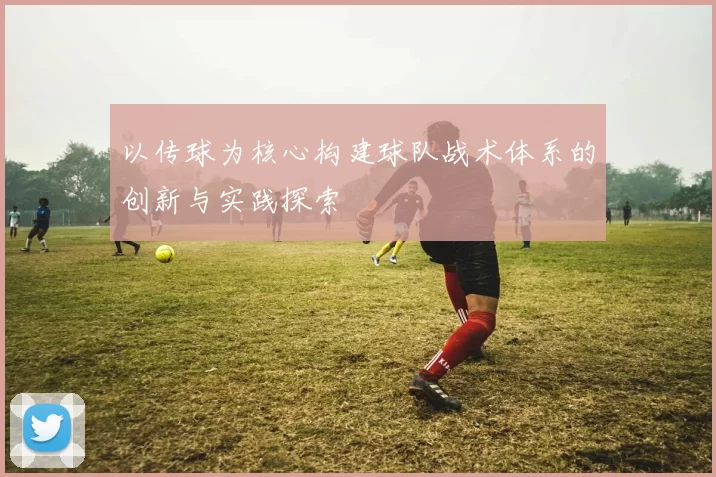 以传球为核心构建球队战术体系的创新与实践探索