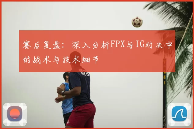 赛后复盘:深入分析FPX与IG对决中的战术与技术细节