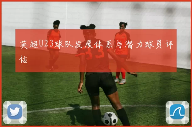 英超U23球队发展体系与潜力球员评估