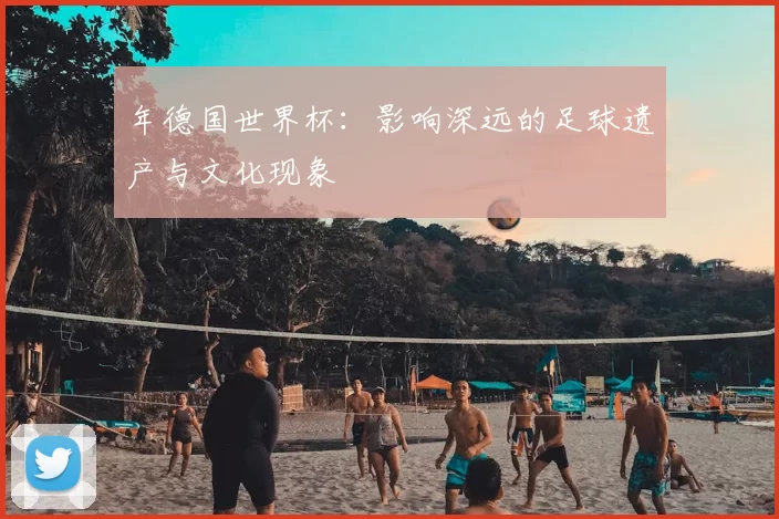 年德国世界杯：影响深远的足球遗产与文化现象