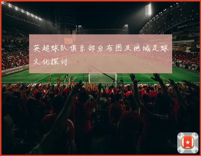 英超球队俱乐部分布图及地域足球文化探讨