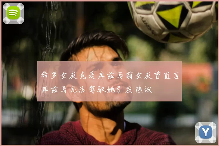 希罗女友竟是库兹马前女友曾直言库兹马无法驾驭她引发热议