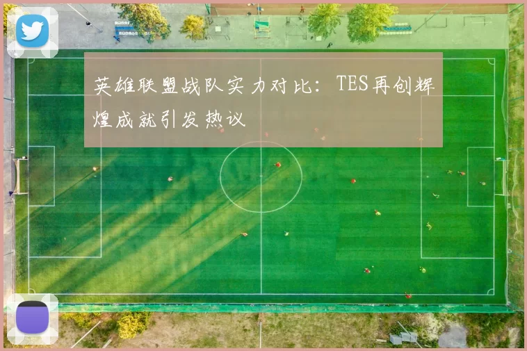 英雄联盟战队实力对比:TES再创辉煌成就引发热议