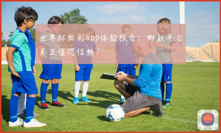 世界杯购彩app体验报告：哪款平台真正值得信赖？