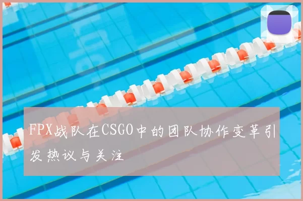 FPX战队在CSGO中的团队协作变革引发热议与关注