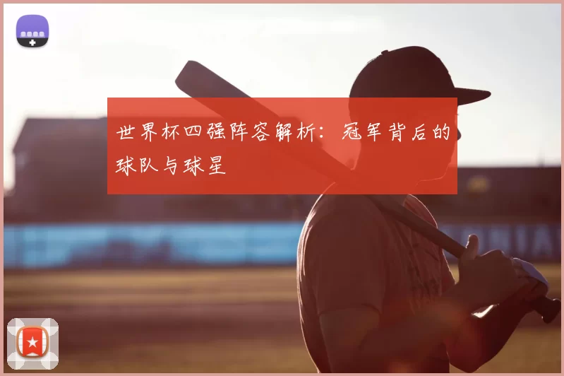 世界杯四强阵容解析:冠军背后的球队与球星