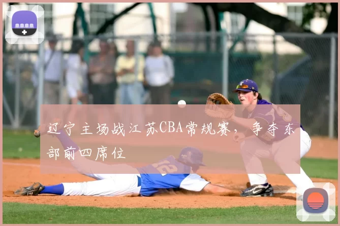 辽宁主场战江苏CBA常规赛,争夺东部前四席位