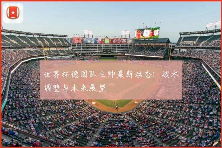 世界杯德国队主帅最新动态:战术调整与未来展望