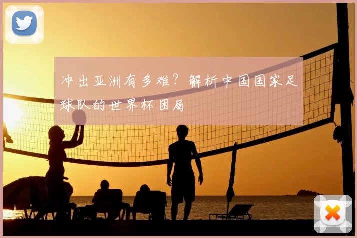 冲出亚洲有多难?解析中国国家足球队的世界杯困局